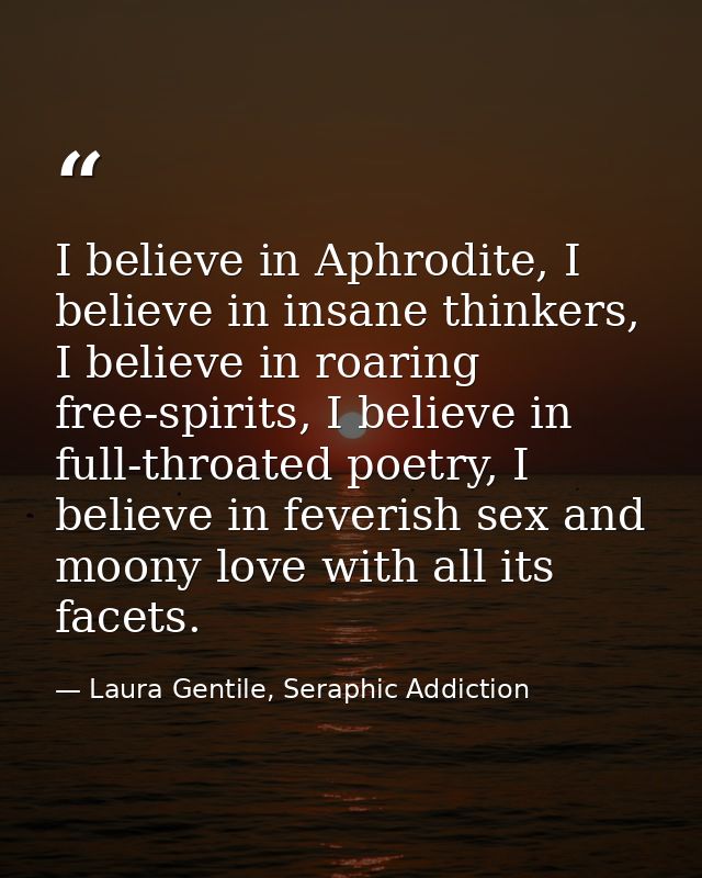 I believe in Aphrodite, I believe in insane thinkers, I believe in roaring free-spirits, I believe in full-throated poet — Laura Gentile, Seraphic Addiction