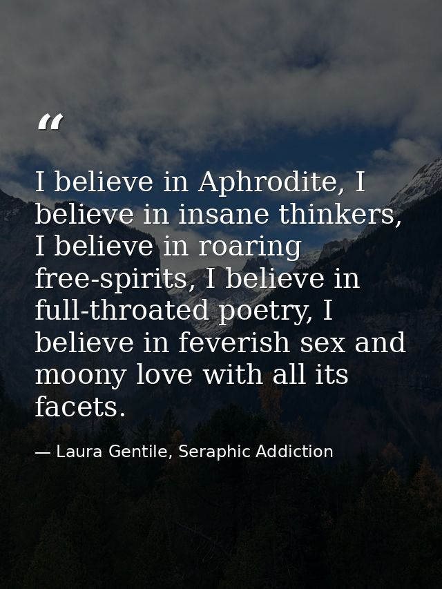 I believe in Aphrodite, I believe in insane thinkers, I believe in roaring free-spirits, I believe in full-throated poet — Laura Gentile, Seraphic Addiction