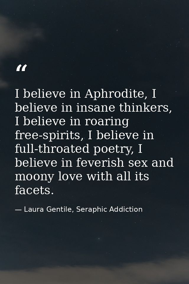 I believe in Aphrodite, I believe in insane thinkers, I believe in roaring free-spirits, I believe in full-throated poet — Laura Gentile, Seraphic Addiction