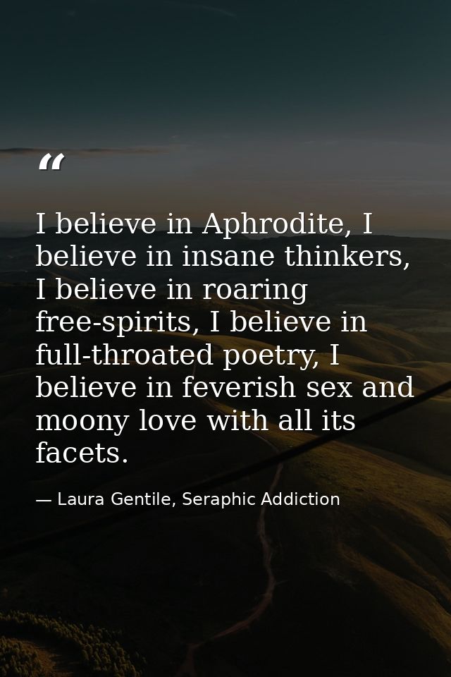 I believe in Aphrodite, I believe in insane thinkers, I believe in roaring free-spirits, I believe in full-throated poet — Laura Gentile, Seraphic Addiction