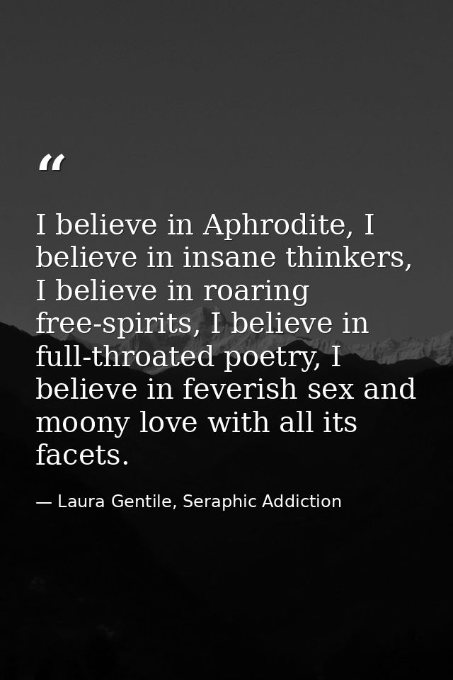 I believe in Aphrodite, I believe in insane thinkers, I believe in roaring free-spirits, I believe in full-throated poet — Laura Gentile, Seraphic Addiction