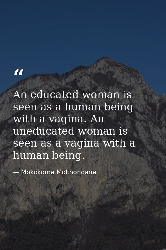 An educated woman is seen as a human being with a vagina. An uneducated woman is seen as a vagina with a human being. — Mokokoma Mokhonoana