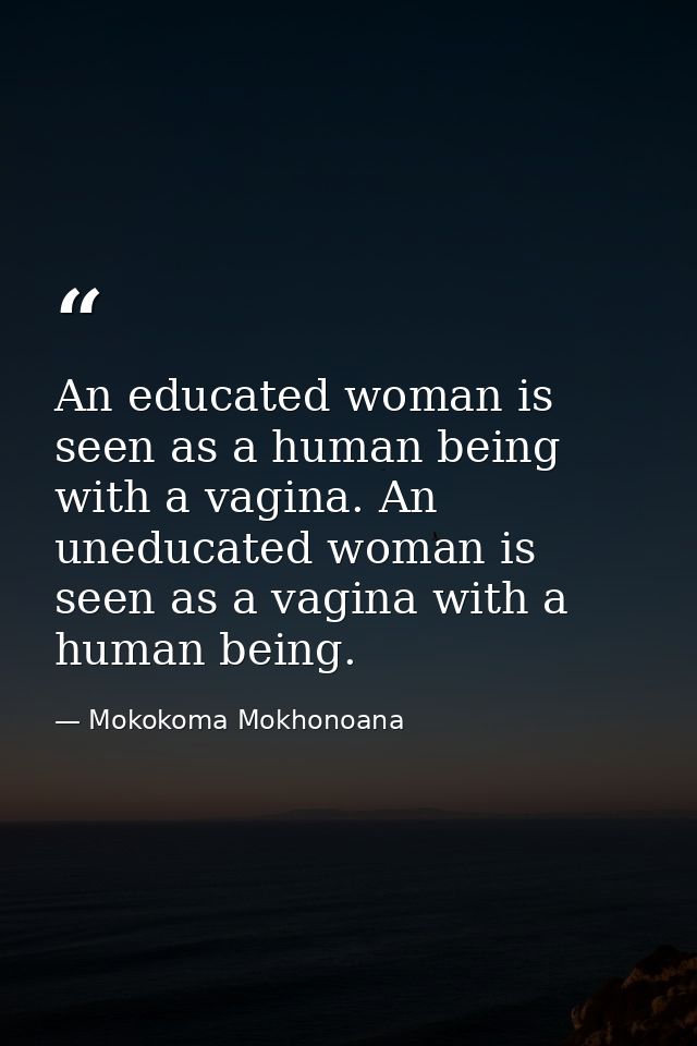 An educated woman is seen as a human being with a vagina. An uneducated woman is seen as a vagina with a human being. — Mokokoma Mokhonoana