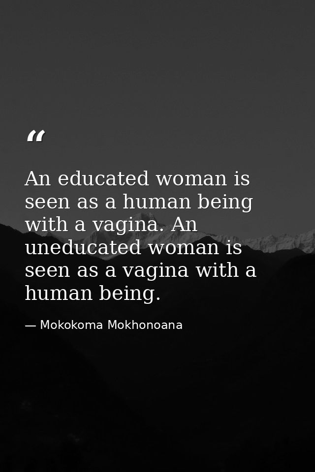 An educated woman is seen as a human being with a vagina. An uneducated woman is seen as a vagina with a human being. — Mokokoma Mokhonoana