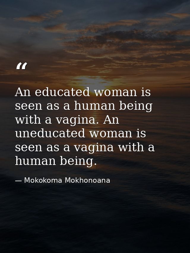 An educated woman is seen as a human being with a vagina. An uneducated woman is seen as a vagina with a human being. — Mokokoma Mokhonoana
