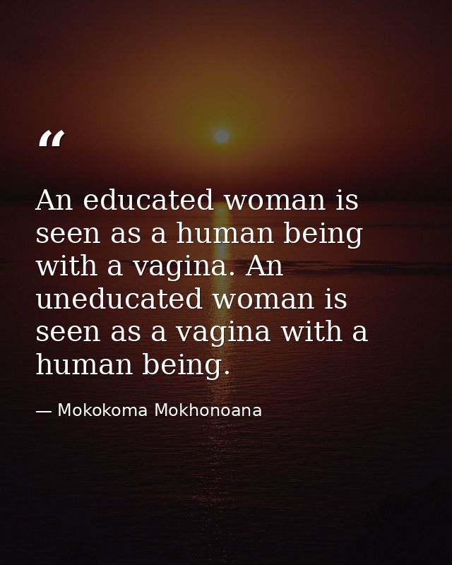 An educated woman is seen as a human being with a vagina. An uneducated woman is seen as a vagina with a human being. — Mokokoma Mokhonoana