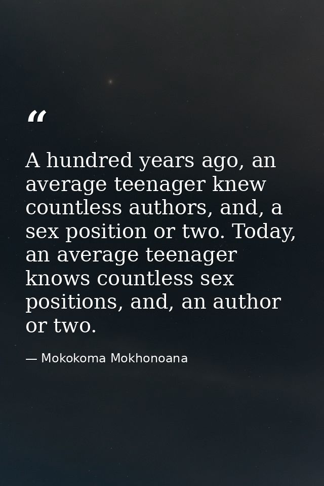 A hundred years ago, an average teenager knew countless authors, and, a sex position or two. Today, an average teenager  — Mokokoma Mokhonoana