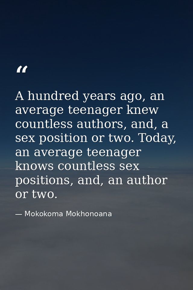 A hundred years ago, an average teenager knew countless authors, and, a sex position or two. Today, an average teenager  — Mokokoma Mokhonoana