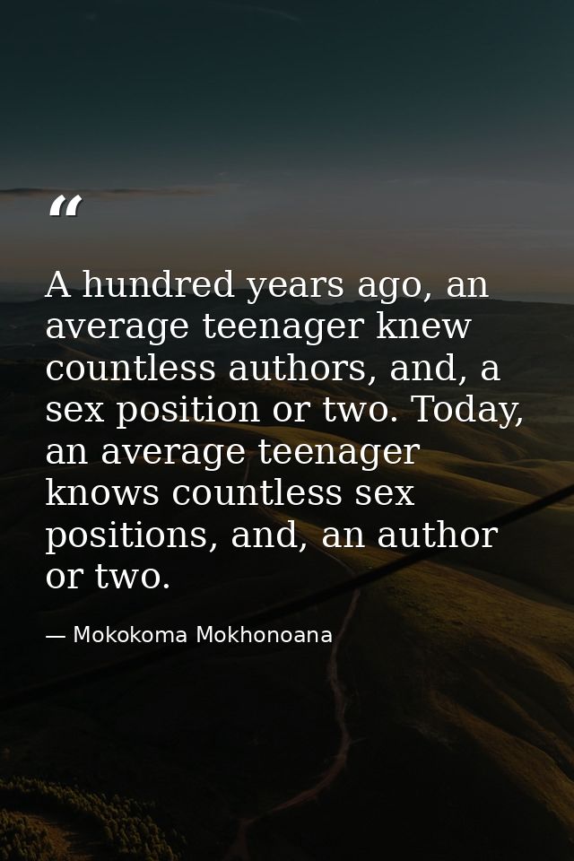 A hundred years ago, an average teenager knew countless authors, and, a sex position or two. Today, an average teenager  — Mokokoma Mokhonoana