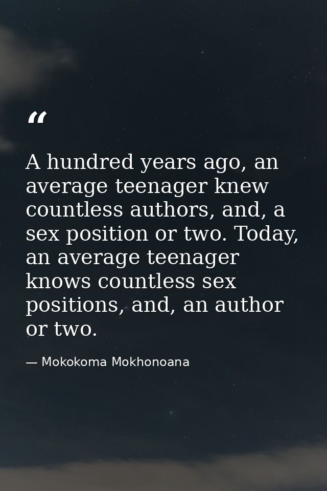 A hundred years ago, an average teenager knew countless authors, and, a sex position or two. Today, an average teenager  — Mokokoma Mokhonoana