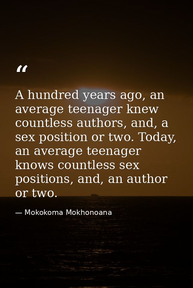 A hundred years ago, an average teenager knew countless authors, and, a sex position or two. Today, an average teenager  — Mokokoma Mokhonoana
