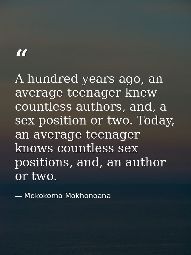 A hundred years ago, an average teenager knew countless authors, and, a sex position or two. Today, an average teenager  — Mokokoma Mokhonoana