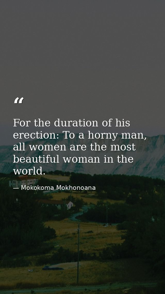 For the duration of his erection: To a horny man, all women are the most beautiful woman in the world. — Mokokoma Mokhonoana