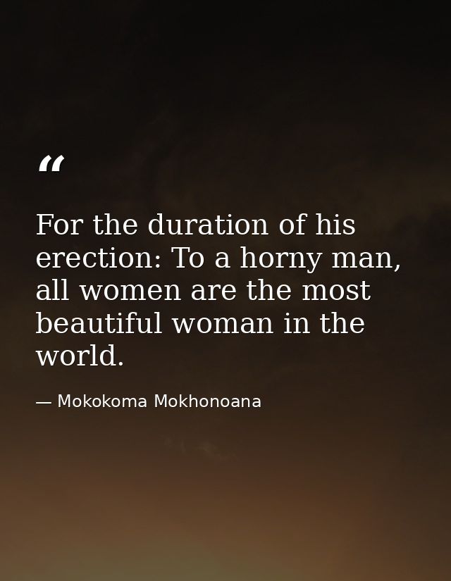 For the duration of his erection: To a horny man, all women are the most beautiful woman in the world. — Mokokoma Mokhonoana