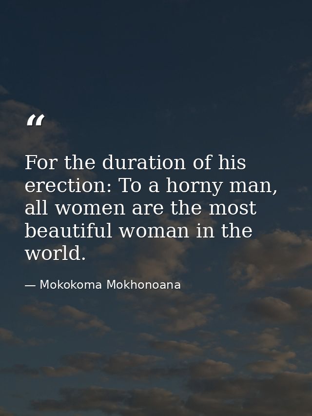 For the duration of his erection: To a horny man, all women are the most beautiful woman in the world. — Mokokoma Mokhonoana