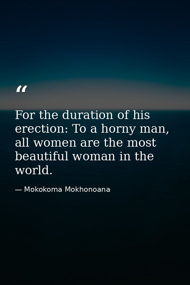 For the duration of his erection: To a horny man, all women are the most beautiful woman in the world. — Mokokoma Mokhonoana