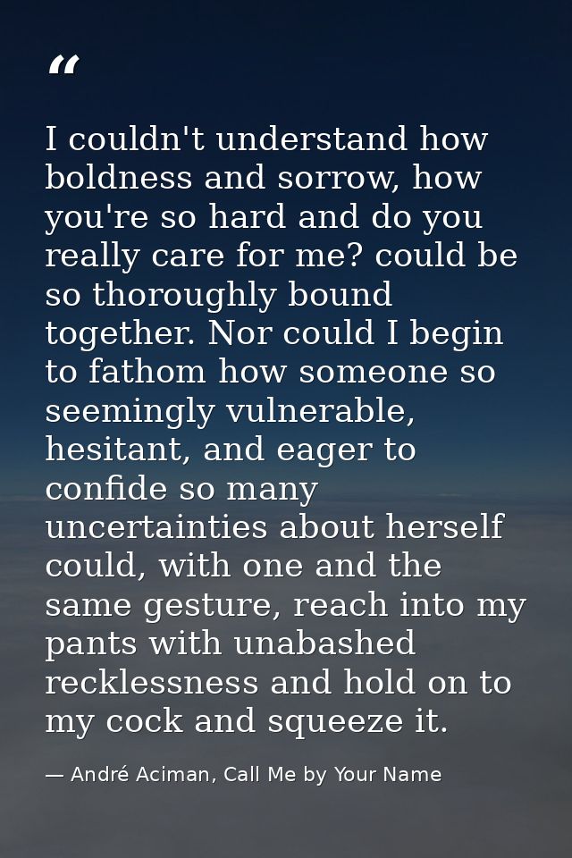 I couldn't understand how boldness and sorrow, how you're so hard and do you really care for me? could be so thoroughly  — André Aciman, Call Me by Your Name