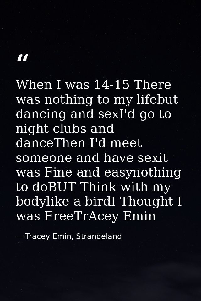 When I was 14-15 There was nothing to my lifebut dancing and sexI'd go to night clubs and danceThen I'd meet someone and — Tracey Emin, Strangeland