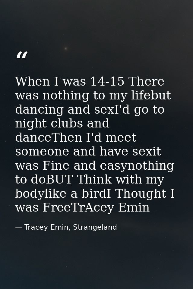 When I was 14-15 There was nothing to my lifebut dancing and sexI'd go to night clubs and danceThen I'd meet someone and — Tracey Emin, Strangeland