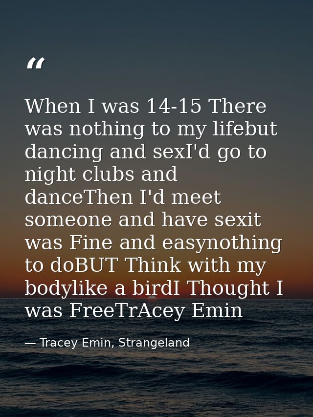 When I was 14-15 There was nothing to my lifebut dancing and sexI'd go to night clubs and danceThen I'd meet someone and — Tracey Emin, Strangeland