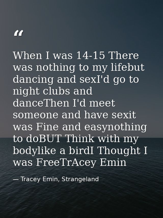 When I was 14-15 There was nothing to my lifebut dancing and sexI'd go to night clubs and danceThen I'd meet someone and — Tracey Emin, Strangeland