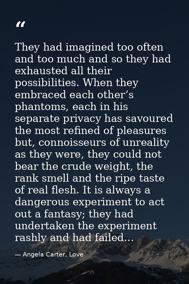 They had imagined too often and too much and so they had exhausted all their possibilities. When they embraced each othe — Angela Carter, Love