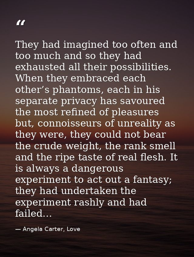 They had imagined too often and too much and so they had exhausted all their possibilities. When they embraced each othe — Angela Carter, Love