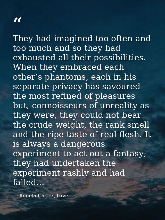 They had imagined too often and too much and so they had exhausted all their possibilities. When they embraced each othe — Angela Carter, Love