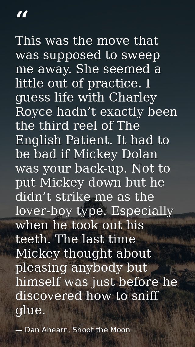 This was the move that was supposed to sweep me away. She seemed a little out of practice. I guess life with Charley Roy — Dan Ahearn, Shoot the Moon