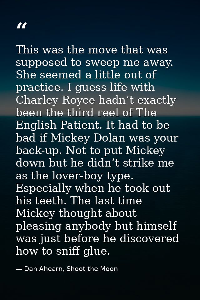 This was the move that was supposed to sweep me away. She seemed a little out of practice. I guess life with Charley Roy — Dan Ahearn, Shoot the Moon