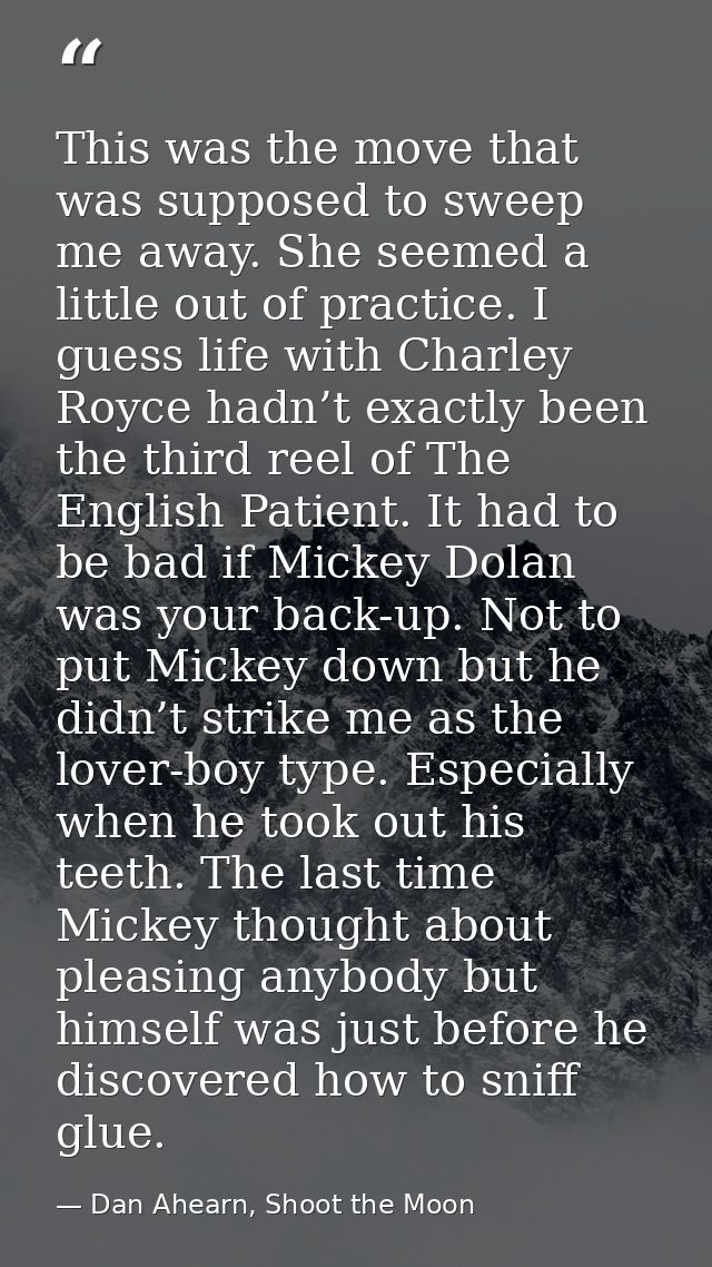 This was the move that was supposed to sweep me away. She seemed a little out of practice. I guess life with Charley Roy — Dan Ahearn, Shoot the Moon