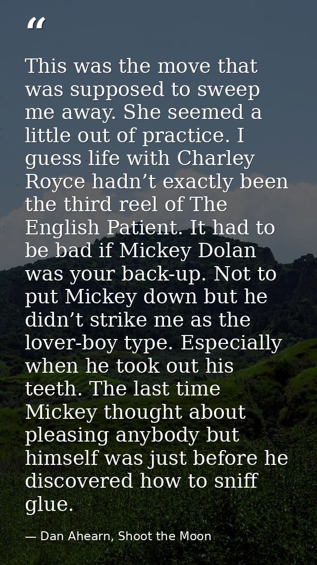 This was the move that was supposed to sweep me away. She seemed a little out of practice. I guess life with Charley Roy — Dan Ahearn, Shoot the Moon