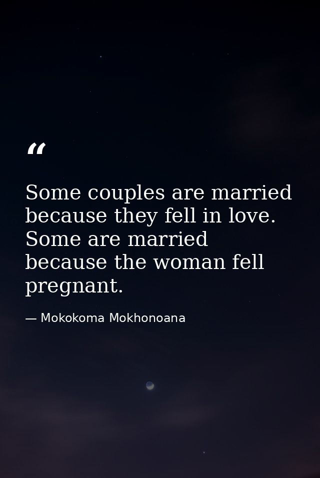 Some couples are married because they fell in love. Some are married because the woman fell pregnant. — Mokokoma Mokhonoana