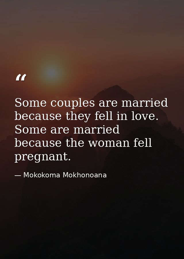 Some couples are married because they fell in love. Some are married because the woman fell pregnant. — Mokokoma Mokhonoana