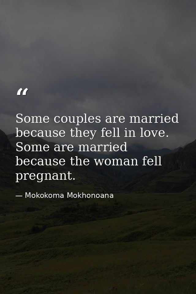 Some couples are married because they fell in love. Some are married because the woman fell pregnant. — Mokokoma Mokhonoana