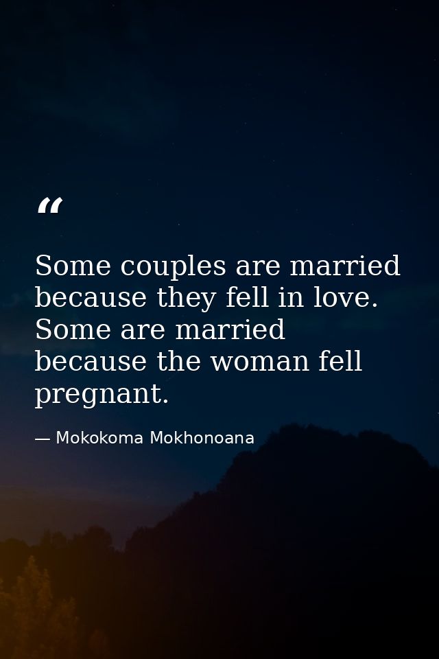 Some couples are married because they fell in love. Some are married because the woman fell pregnant. — Mokokoma Mokhonoana