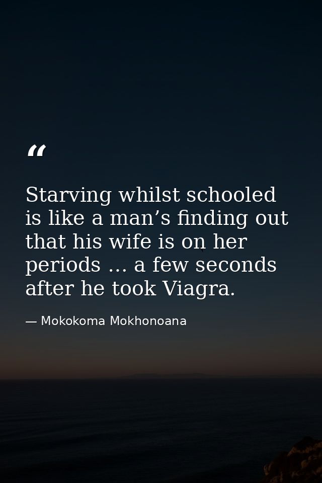 Starving whilst schooled is like a man’s finding out that his wife is on her periods … a few seconds after he took Viagr — Mokokoma Mokhonoana