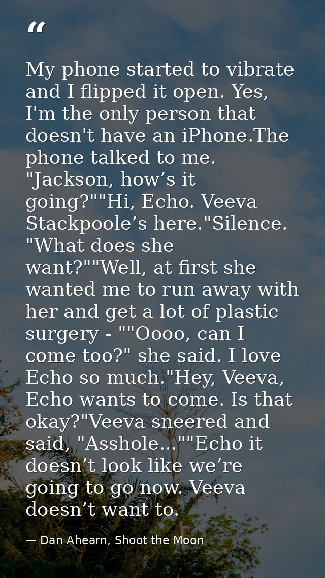 My phone started to vibrate and I flipped it open. Yes, I'm the only person that doesn't have an iPhone.The phone talked — Dan Ahearn, Shoot the Moon