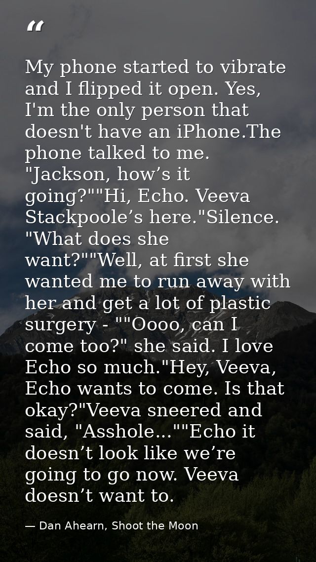 My phone started to vibrate and I flipped it open. Yes, I'm the only person that doesn't have an iPhone.The phone talked — Dan Ahearn, Shoot the Moon