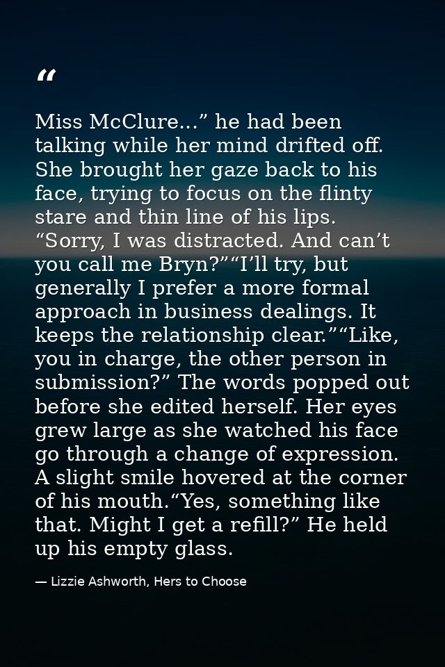 Miss McClure...” he had been talking while her mind drifted off. She brought her gaze back to his face, trying to focus  — Lizzie Ashworth, Hers to Choose