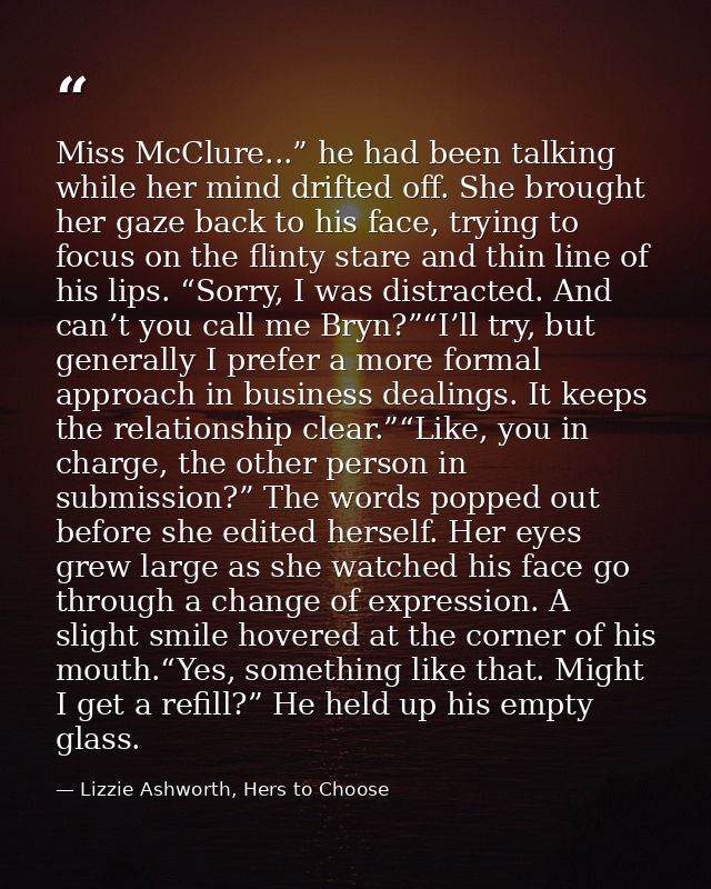 Miss McClure...” he had been talking while her mind drifted off. She brought her gaze back to his face, trying to focus  — Lizzie Ashworth, Hers to Choose