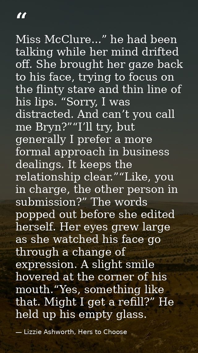 Miss McClure...” he had been talking while her mind drifted off. She brought her gaze back to his face, trying to focus  — Lizzie Ashworth, Hers to Choose