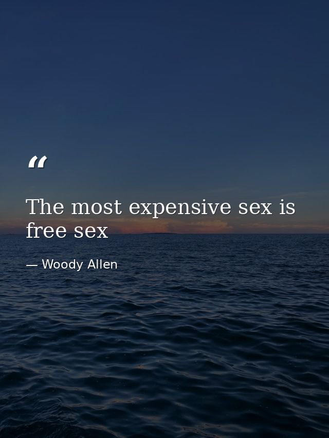The most expensive sex is free sex — Woody Allen