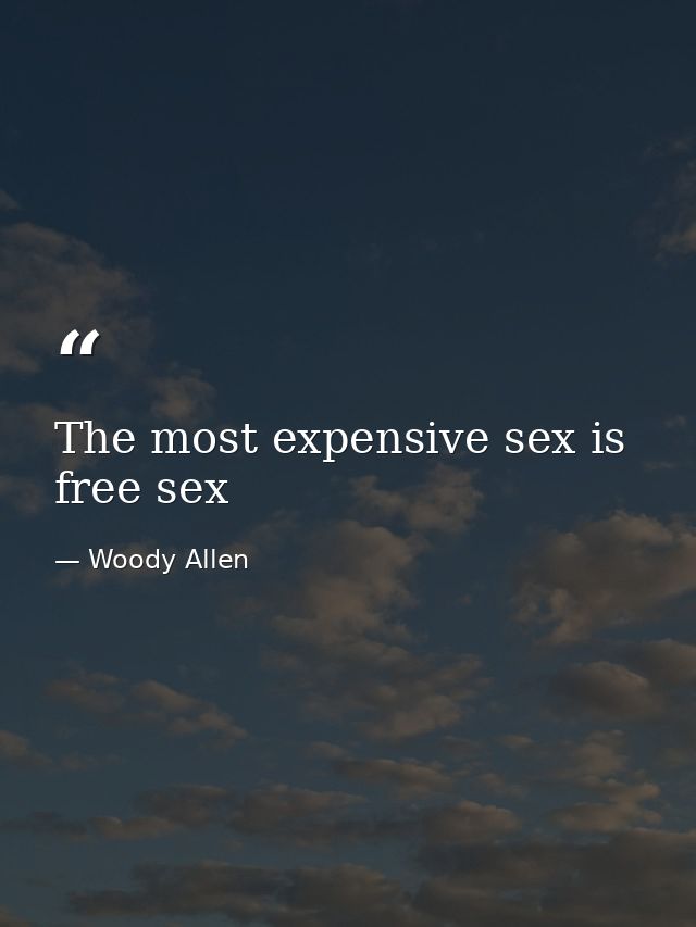 The most expensive sex is free sex — Woody Allen