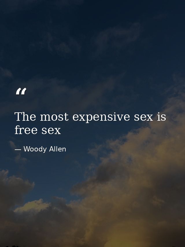 The most expensive sex is free sex — Woody Allen