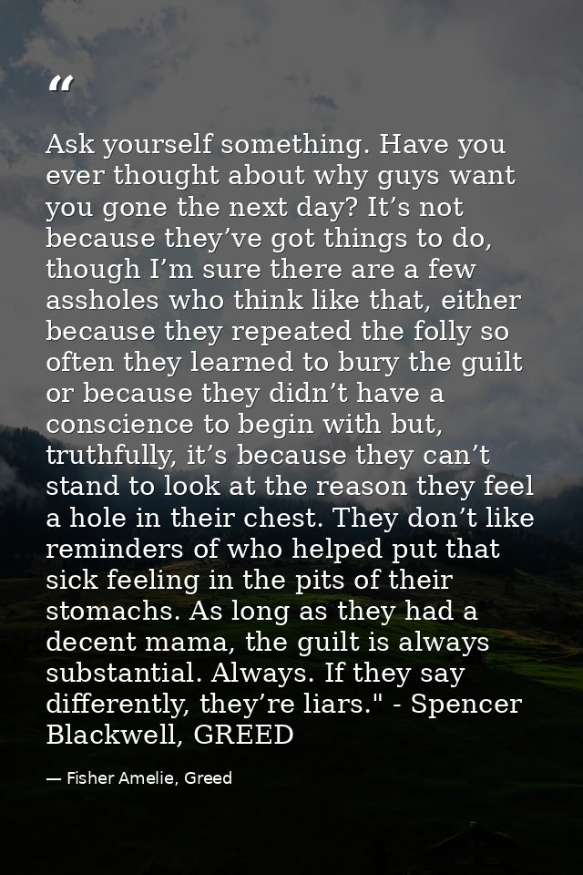 Ask yourself something. Have you ever thought about why guys want you gone the next day? It’s not because they’ve got th — Fisher Amelie, Greed