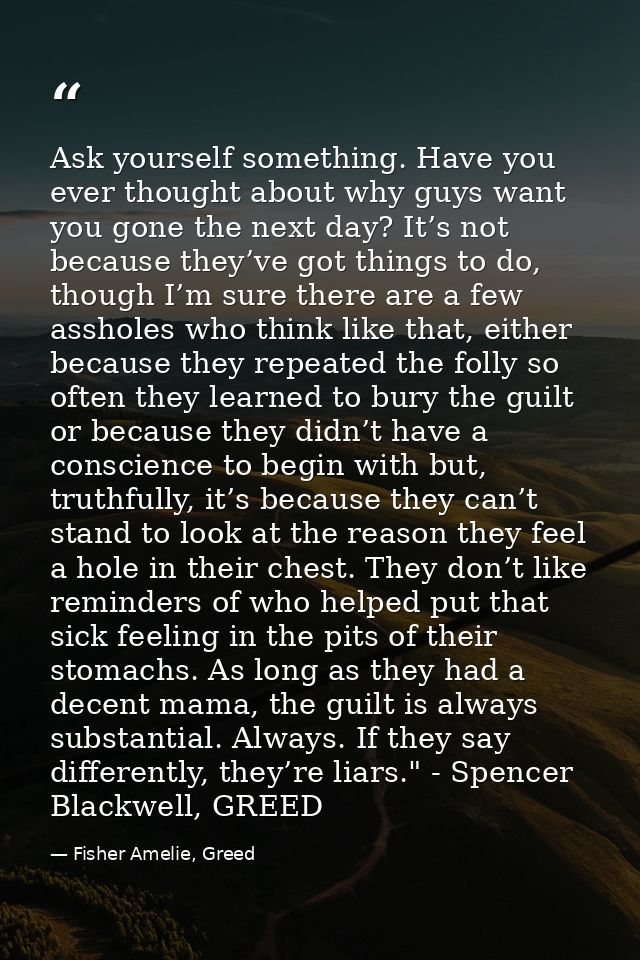 Ask yourself something. Have you ever thought about why guys want you gone the next day? It’s not because they’ve got th — Fisher Amelie, Greed
