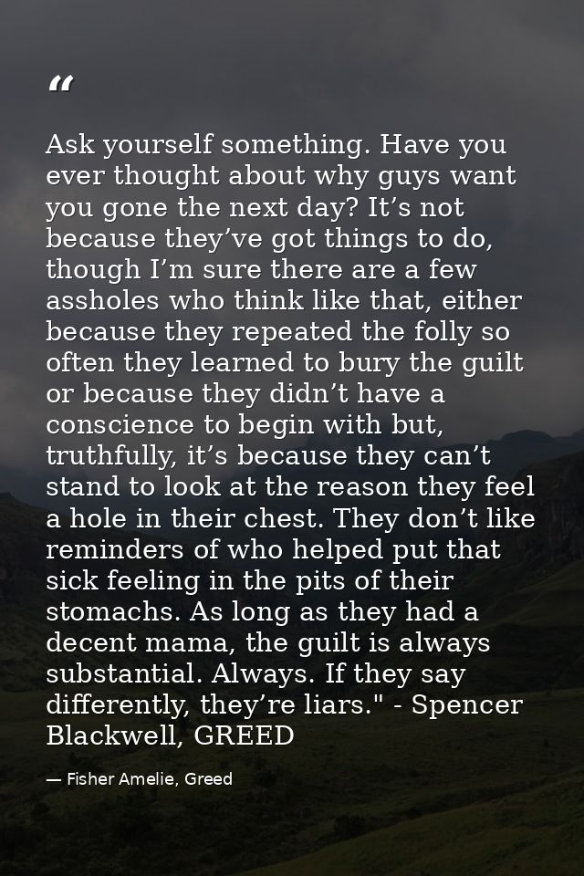 Ask yourself something. Have you ever thought about why guys want you gone the next day? It’s not because they’ve got th — Fisher Amelie, Greed