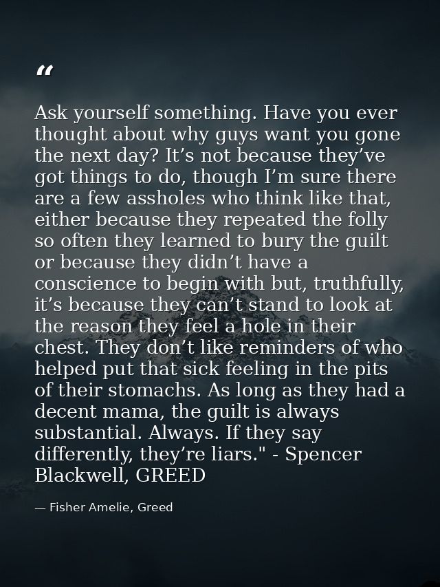 Ask yourself something. Have you ever thought about why guys want you gone the next day? It’s not because they’ve got th — Fisher Amelie, Greed