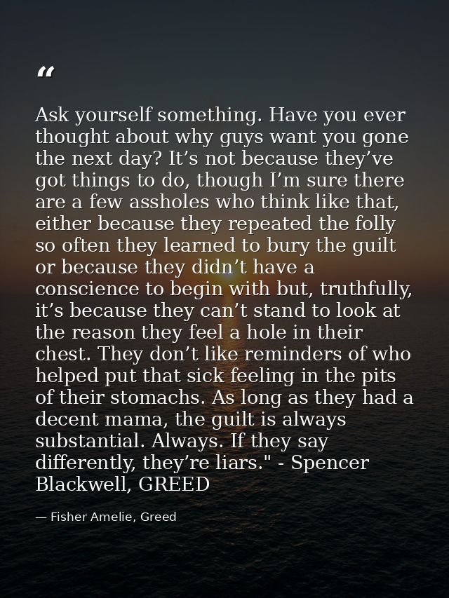 Ask yourself something. Have you ever thought about why guys want you gone the next day? It’s not because they’ve got th — Fisher Amelie, Greed